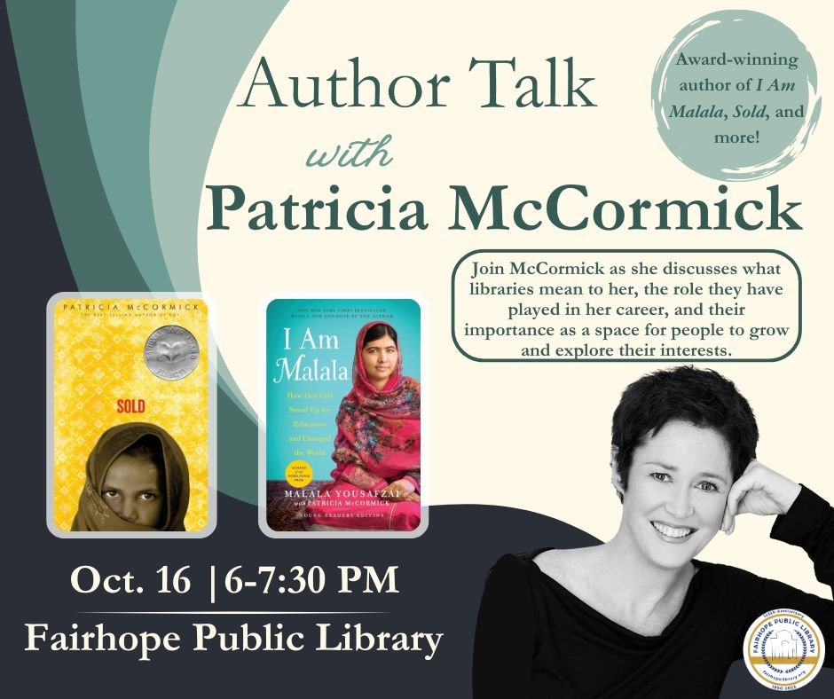 Author Talk with Patricia McCormick, award-winning author of I am Malala, Sold, and more! October 16, 6-7:30 pm at the Fairhope Public Library. Join McCormick as she discusses what libraries mean to her, the role they have played in her career, and their importance as a space for people to grow and explore their interests.
